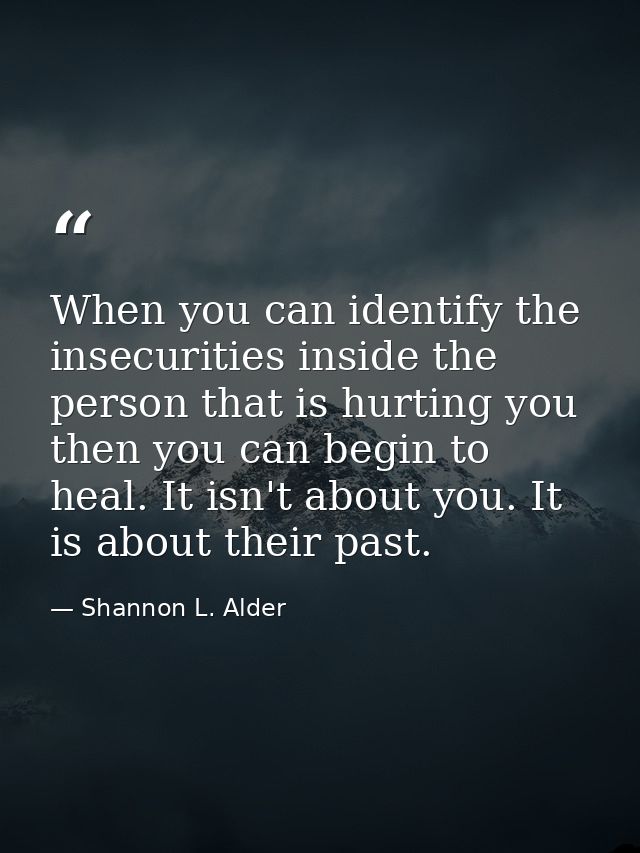 When you can identify the insecurities inside the person that is hurting you then you can begin to heal. It isn't about  — Shannon L. Alder