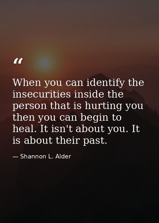 When you can identify the insecurities inside the person that is hurting you then you can begin to heal. It isn't about  — Shannon L. Alder
