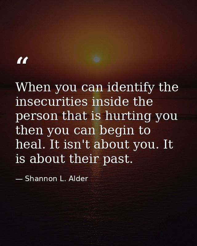 When you can identify the insecurities inside the person that is hurting you then you can begin to heal. It isn't about  — Shannon L. Alder