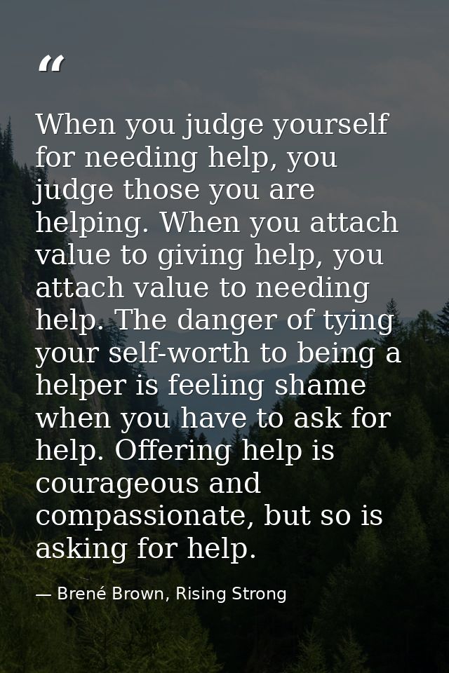 When you judge yourself for needing help, you judge those you are helping. When you attach value to giving help, you att — Brené Brown, Rising Strong