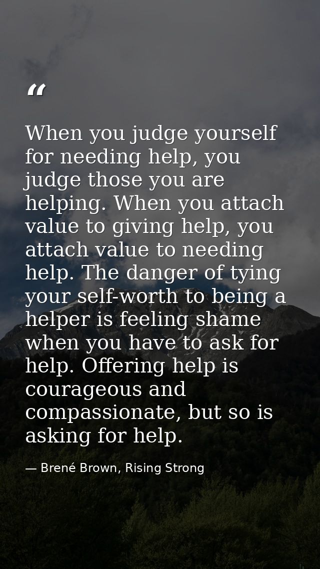 When you judge yourself for needing help, you judge those you are helping. When you attach value to giving help, you att — Brené Brown, Rising Strong