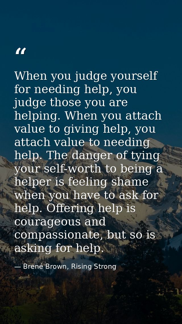 When you judge yourself for needing help, you judge those you are helping. When you attach value to giving help, you att — Brené Brown, Rising Strong