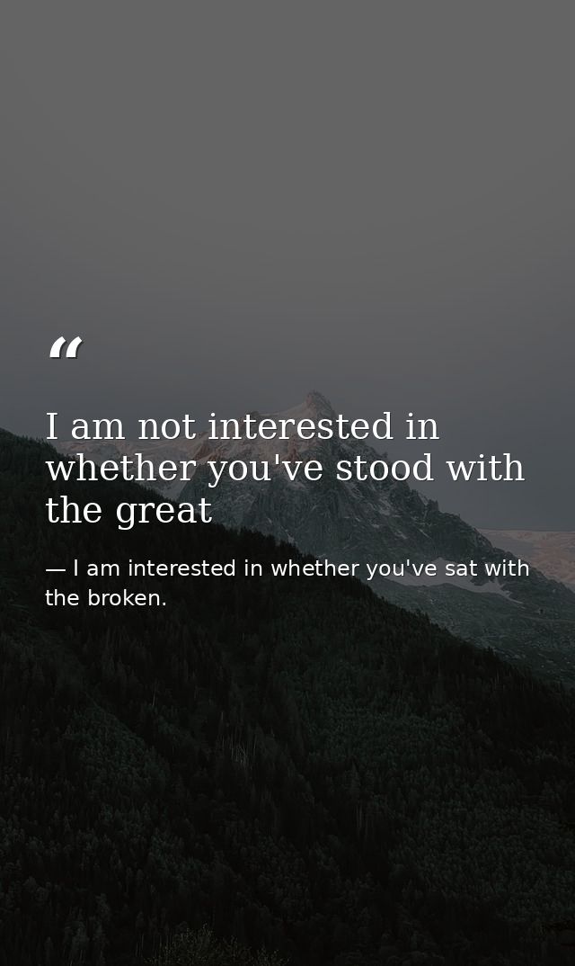 I am not interested in whether you've stood with the great — I am interested in whether you've sat with the broken.