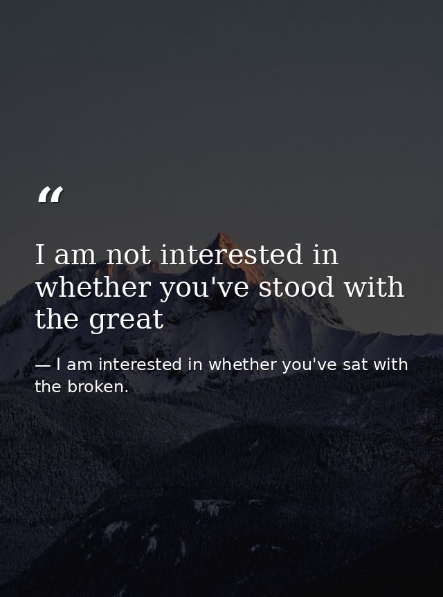 I am not interested in whether you've stood with the great — I am interested in whether you've sat with the broken.