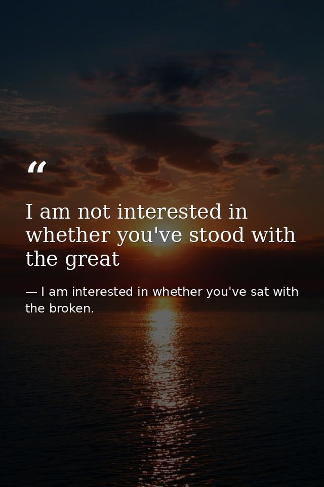 I am not interested in whether you've stood with the great — I am interested in whether you've sat with the broken.