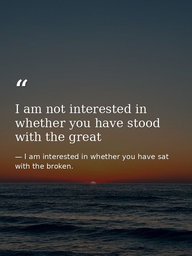 I am not interested in whether you have stood with the great — I am interested in whether you have sat with the broken.