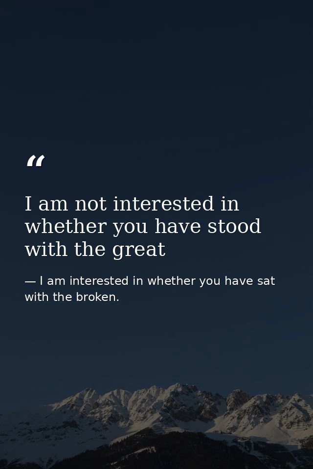 I am not interested in whether you have stood with the great — I am interested in whether you have sat with the broken.