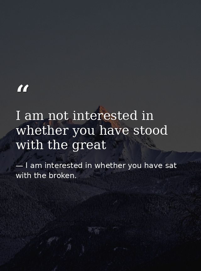 I am not interested in whether you have stood with the great — I am interested in whether you have sat with the broken.