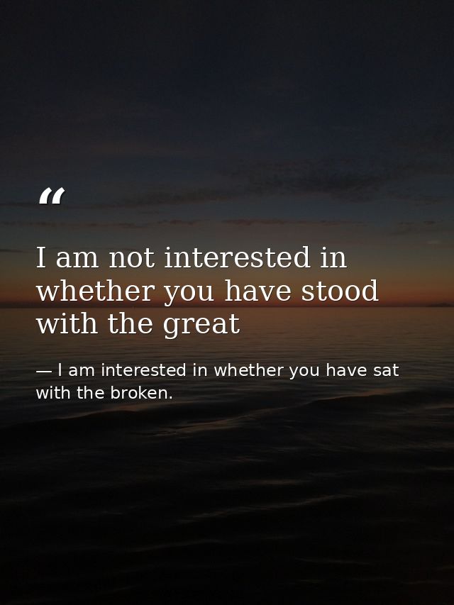 I am not interested in whether you have stood with the great — I am interested in whether you have sat with the broken.