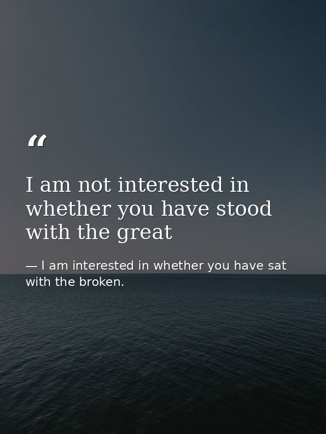 I am not interested in whether you have stood with the great — I am interested in whether you have sat with the broken.