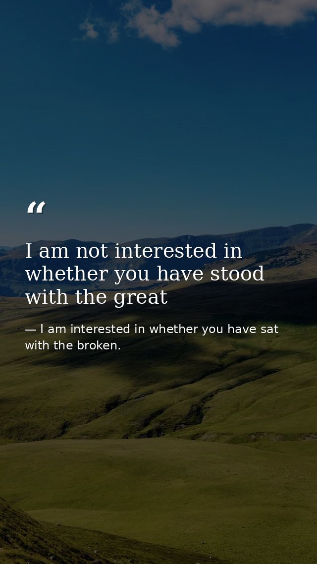 I am not interested in whether you have stood with the great — I am interested in whether you have sat with the broken.