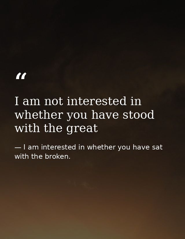 I am not interested in whether you have stood with the great — I am interested in whether you have sat with the broken.