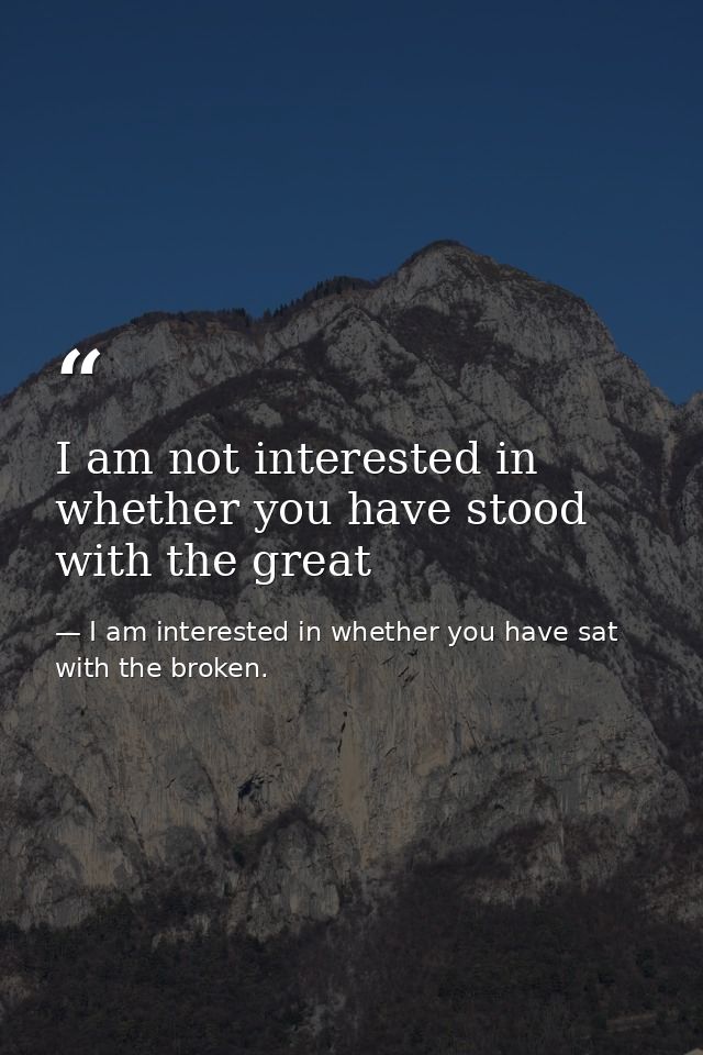 I am not interested in whether you have stood with the great — I am interested in whether you have sat with the broken.