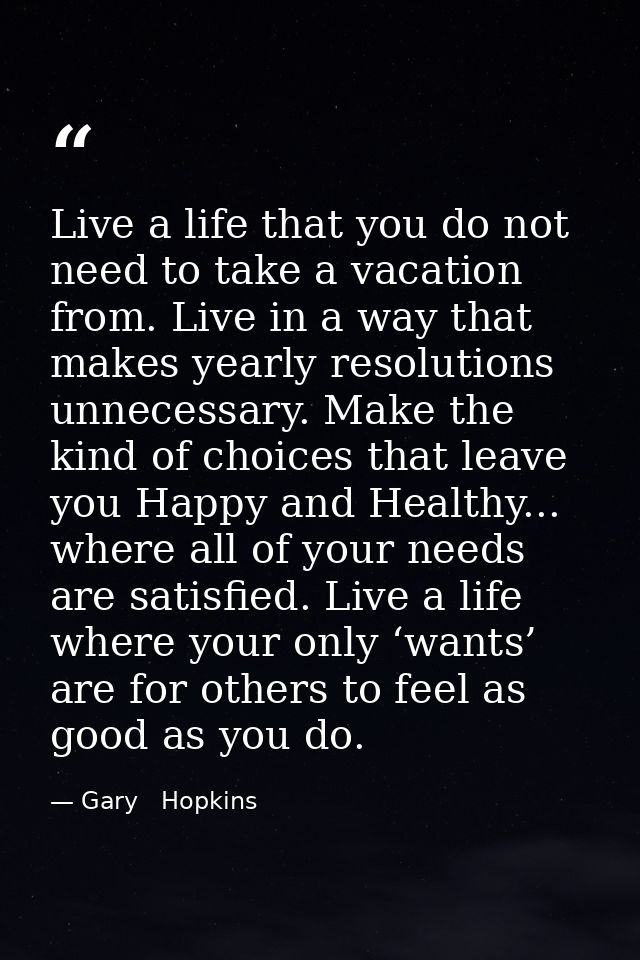 Live a life that you do not need to take a vacation from. Live in a way that makes yearly resolutions unnecessary. Make  — Gary   Hopkins
