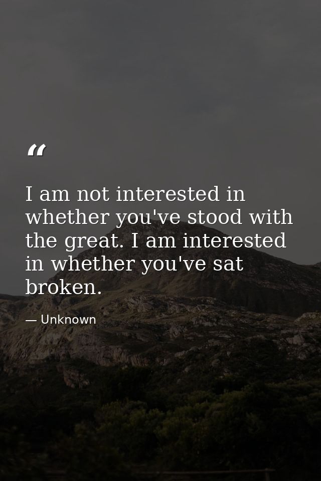 I am not interested in whether you've stood with the great. I am interested in whether you've sat broken. — Unknown