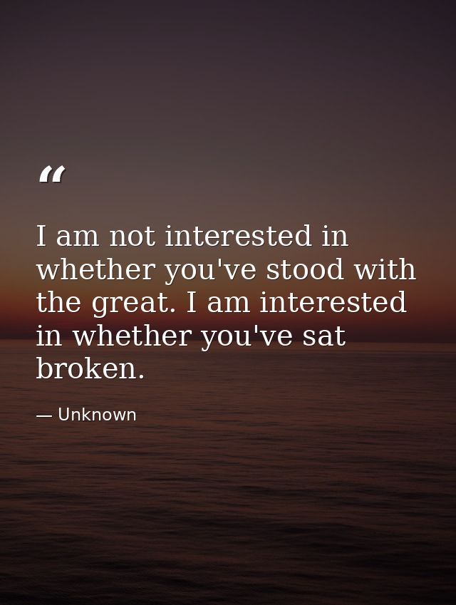 I am not interested in whether you've stood with the great. I am interested in whether you've sat broken. — Unknown