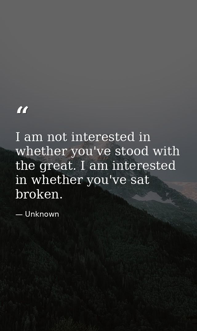 I am not interested in whether you've stood with the great. I am interested in whether you've sat broken. — Unknown