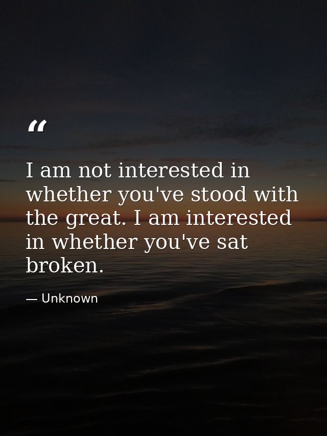 I am not interested in whether you've stood with the great. I am interested in whether you've sat broken. — Unknown