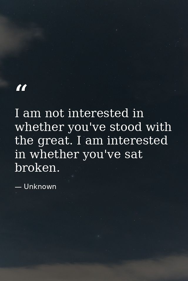 I am not interested in whether you've stood with the great. I am interested in whether you've sat broken. — Unknown