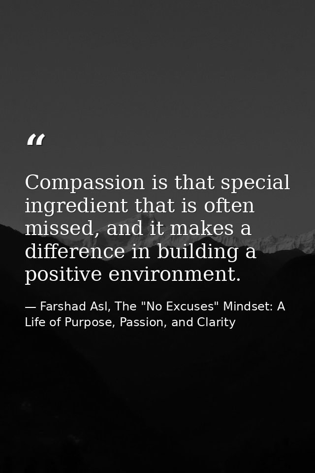 Compassion is that special ingredient that is often missed, and it makes a difference in building a positive environment — Farshad Asl, The "No Excuses" Mindset: A Life of Purpose, Passion, and Clarity