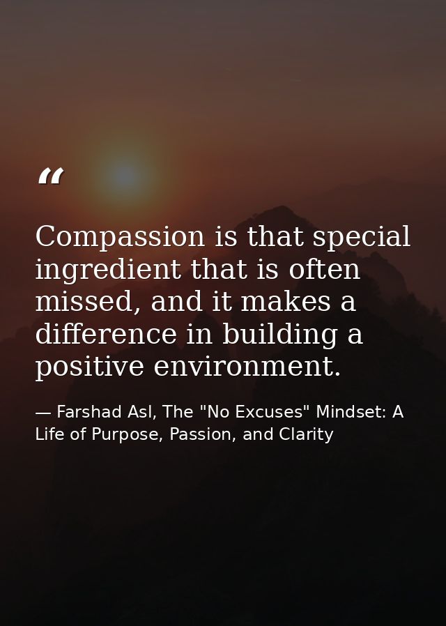 Compassion is that special ingredient that is often missed, and it makes a difference in building a positive environment — Farshad Asl, The "No Excuses" Mindset: A Life of Purpose, Passion, and Clarity