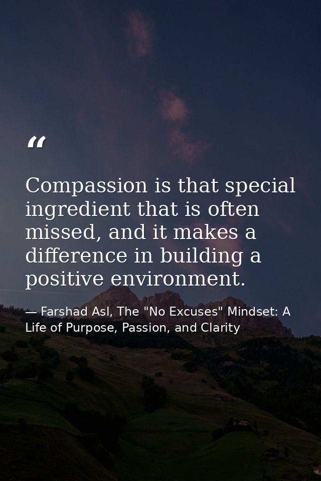 Compassion is that special ingredient that is often missed, and it makes a difference in building a positive environment — Farshad Asl, The "No Excuses" Mindset: A Life of Purpose, Passion, and Clarity