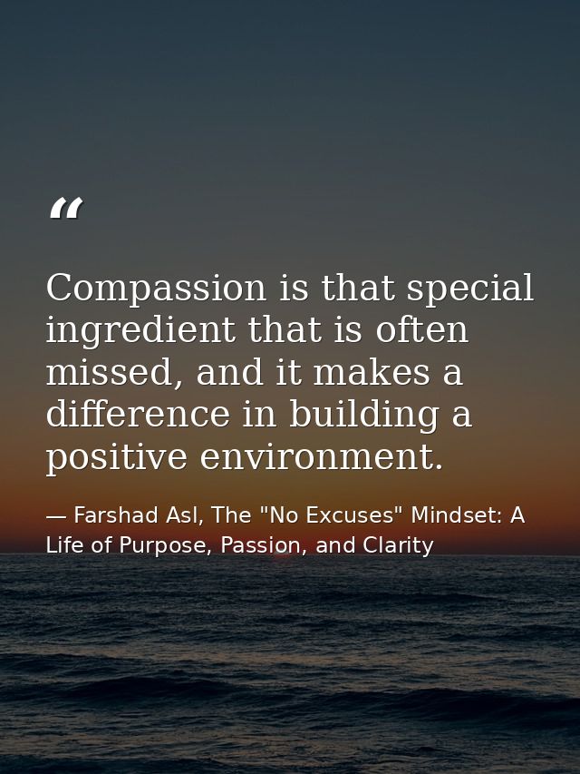 Compassion is that special ingredient that is often missed, and it makes a difference in building a positive environment — Farshad Asl, The "No Excuses" Mindset: A Life of Purpose, Passion, and Clarity