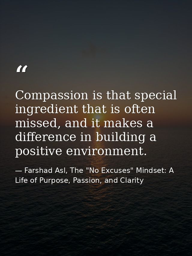 Compassion is that special ingredient that is often missed, and it makes a difference in building a positive environment — Farshad Asl, The "No Excuses" Mindset: A Life of Purpose, Passion, and Clarity
