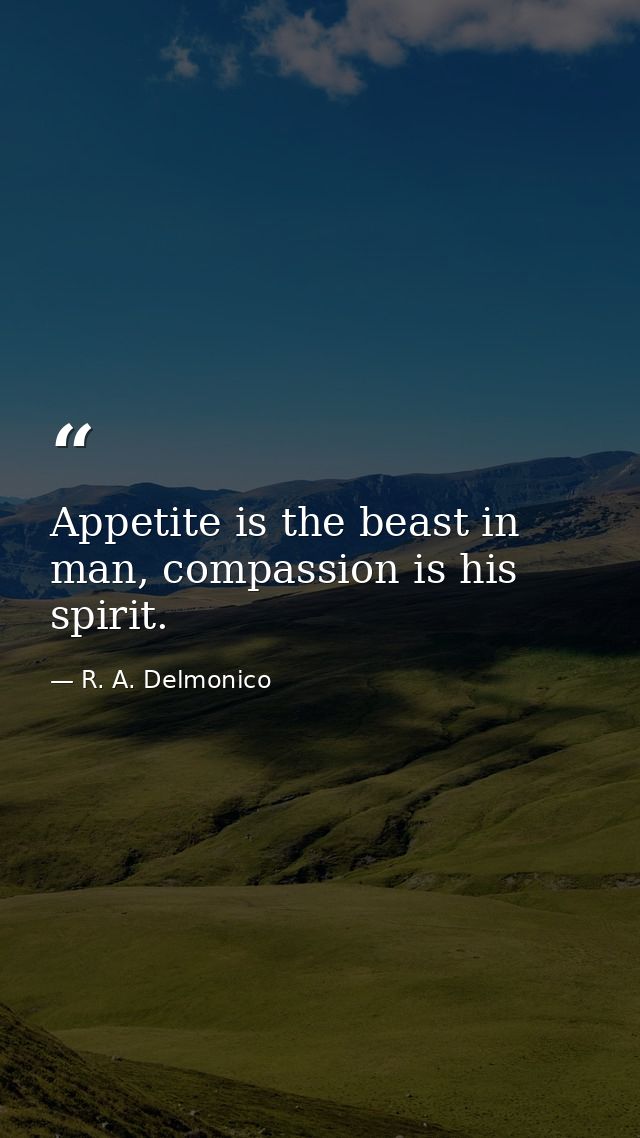 Appetite is the beast in man, compassion is his spirit. — R. A. Delmonico