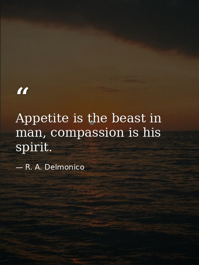 Appetite is the beast in man, compassion is his spirit. — R. A. Delmonico