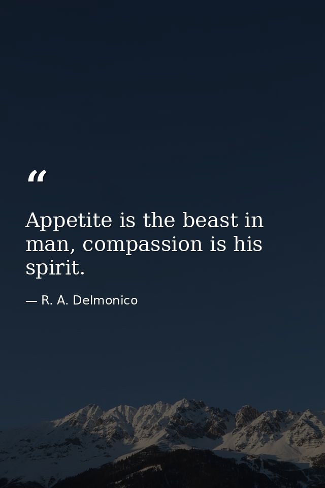 Appetite is the beast in man, compassion is his spirit. — R. A. Delmonico