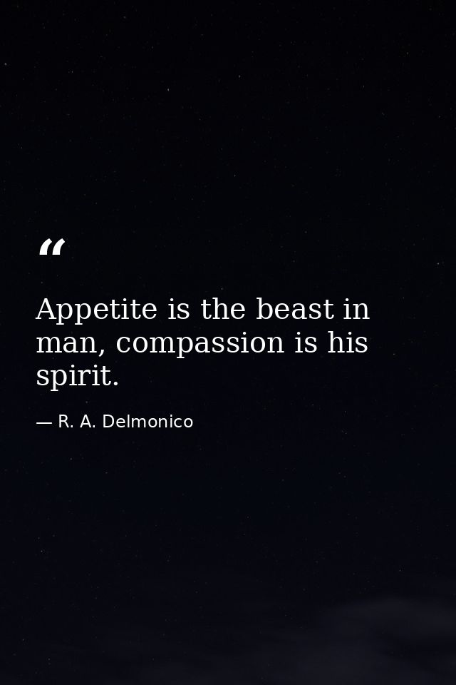 Appetite is the beast in man, compassion is his spirit. — R. A. Delmonico