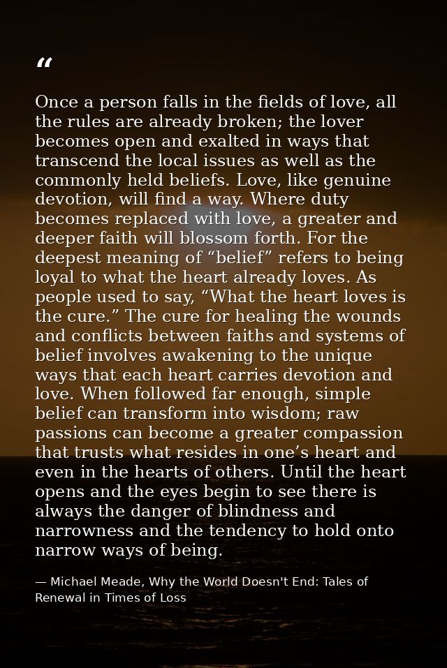 Once a person falls in the fields of love, all the rules are already broken; the lover becomes open and exalted in ways  — Michael Meade, Why the World Doesn't End: Tales of Renewal in Times of Loss