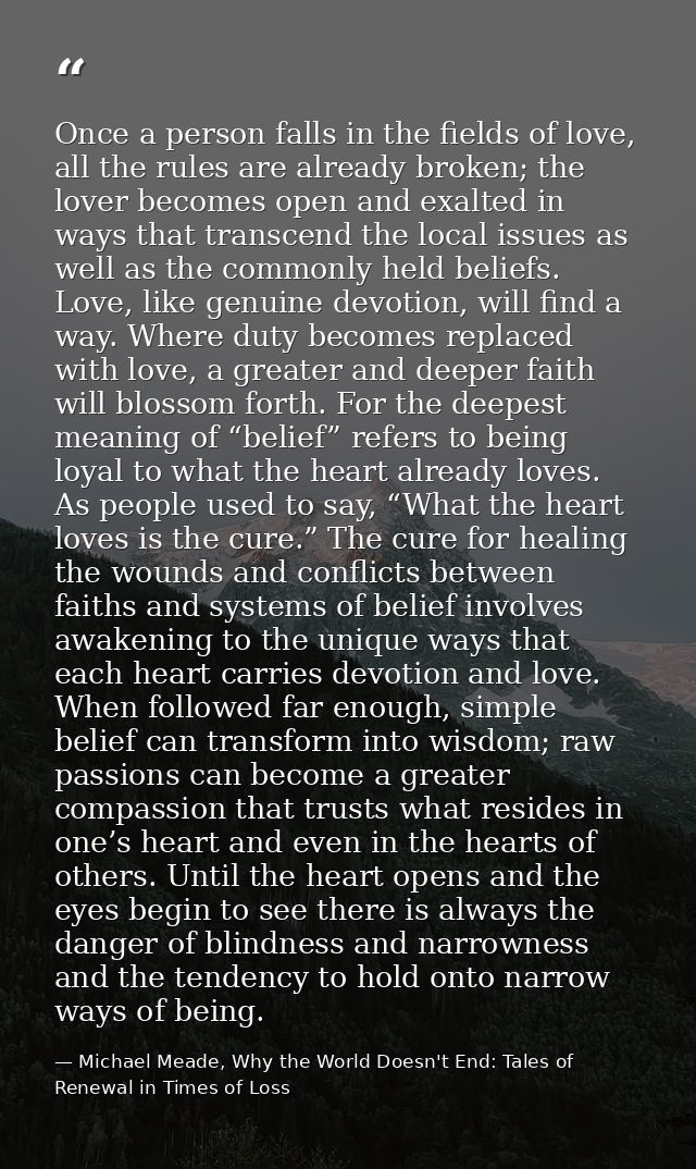 Once a person falls in the fields of love, all the rules are already broken; the lover becomes open and exalted in ways  — Michael Meade, Why the World Doesn't End: Tales of Renewal in Times of Loss