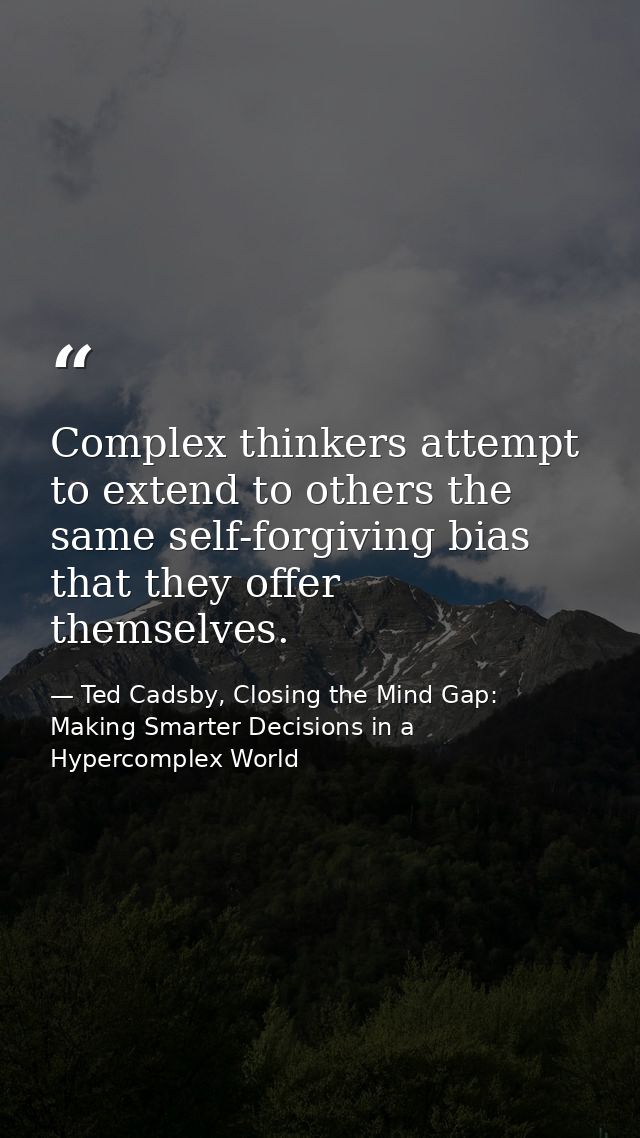 Complex thinkers attempt to extend to others the same self-forgiving bias that they offer themselves. — Ted Cadsby, Closing the Mind Gap: Making Smarter Decisions in a Hypercomplex World