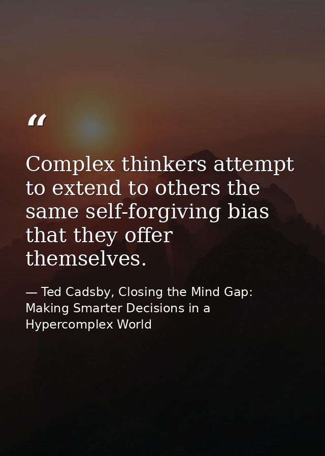 Complex thinkers attempt to extend to others the same self-forgiving bias that they offer themselves. — Ted Cadsby, Closing the Mind Gap: Making Smarter Decisions in a Hypercomplex World