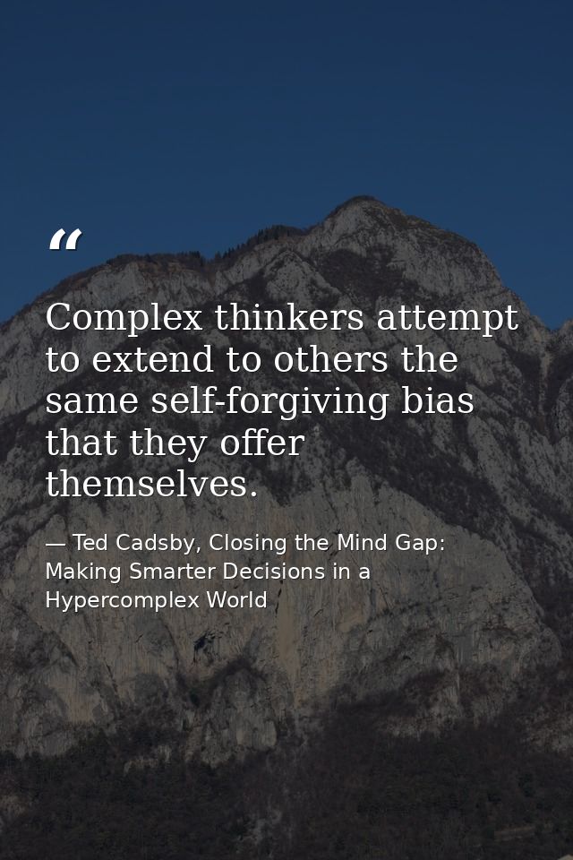 Complex thinkers attempt to extend to others the same self-forgiving bias that they offer themselves. — Ted Cadsby, Closing the Mind Gap: Making Smarter Decisions in a Hypercomplex World