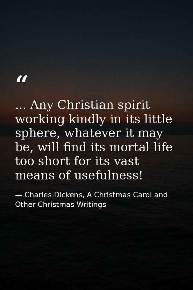 ... Any Christian spirit working kindly in its little sphere, whatever it may be, will find its mortal life too short fo — Charles Dickens, A Christmas Carol and Other Christmas Writings