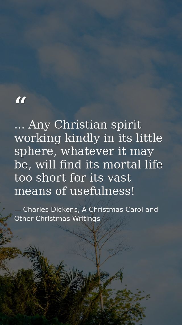 ... Any Christian spirit working kindly in its little sphere, whatever it may be, will find its mortal life too short fo — Charles Dickens, A Christmas Carol and Other Christmas Writings