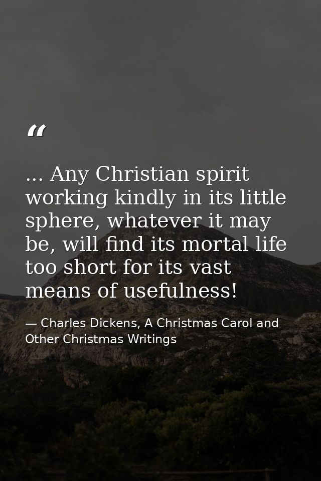 ... Any Christian spirit working kindly in its little sphere, whatever it may be, will find its mortal life too short fo — Charles Dickens, A Christmas Carol and Other Christmas Writings