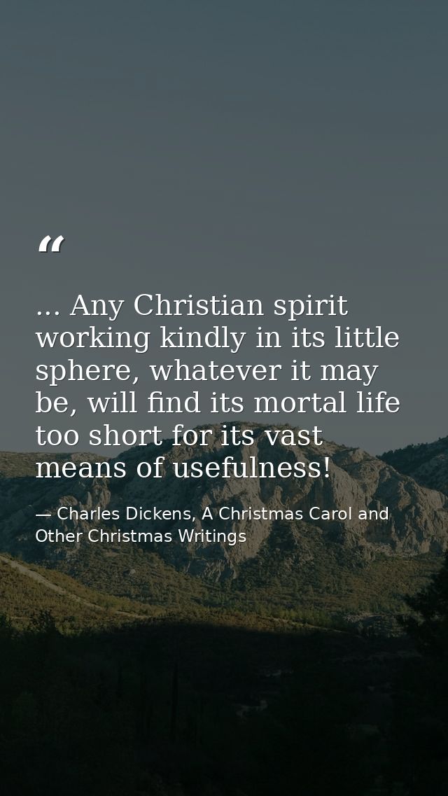 ... Any Christian spirit working kindly in its little sphere, whatever it may be, will find its mortal life too short fo — Charles Dickens, A Christmas Carol and Other Christmas Writings