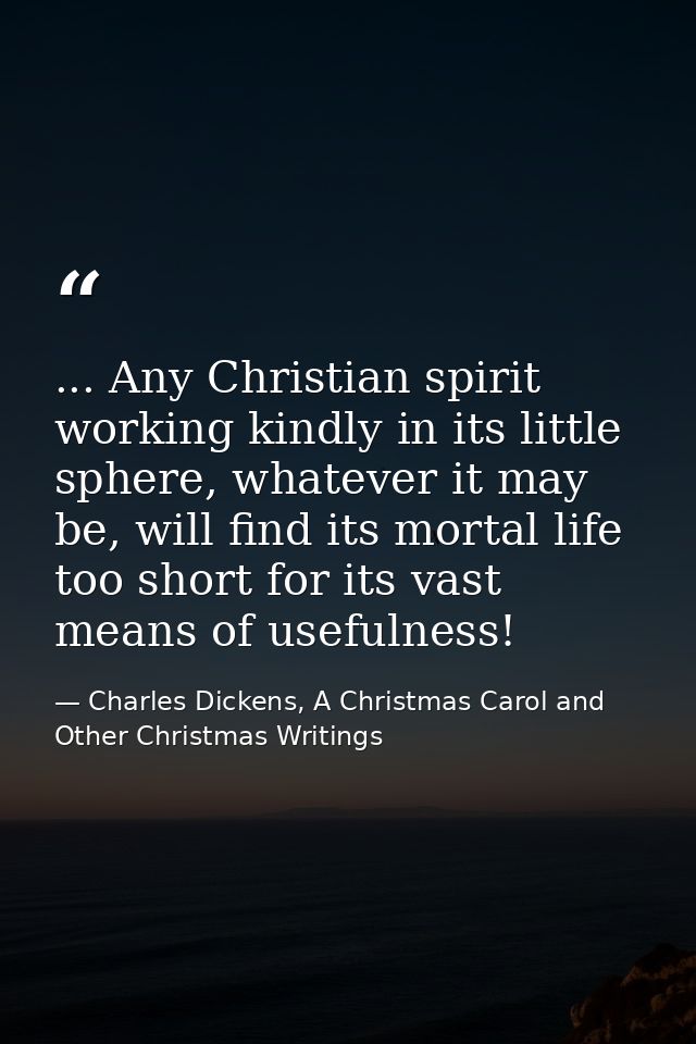 ... Any Christian spirit working kindly in its little sphere, whatever it may be, will find its mortal life too short fo — Charles Dickens, A Christmas Carol and Other Christmas Writings