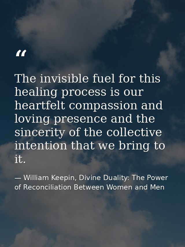 The invisible fuel for this healing process is our heartfelt compassion and loving presence and the sincerity of the col — William Keepin, Divine Duality: The Power of Reconciliation Between Women and Men