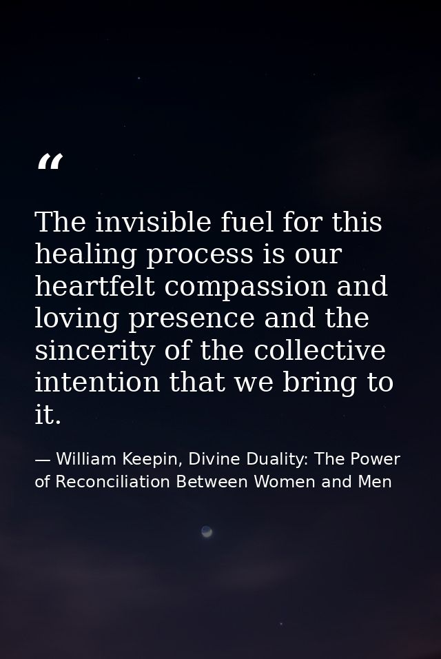 The invisible fuel for this healing process is our heartfelt compassion and loving presence and the sincerity of the col — William Keepin, Divine Duality: The Power of Reconciliation Between Women and Men