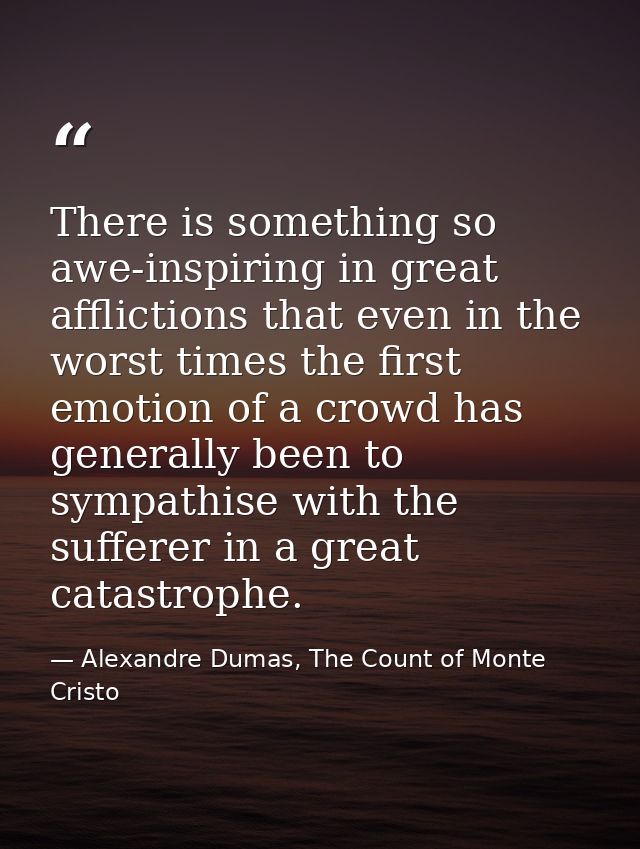 There is something so awe-inspiring in great afflictions that even in the worst times the first emotion of a crowd has g — Alexandre Dumas, The Count of Monte Cristo