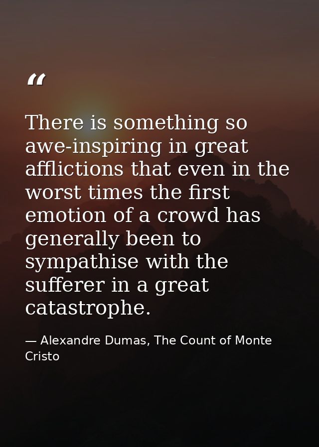 There is something so awe-inspiring in great afflictions that even in the worst times the first emotion of a crowd has g — Alexandre Dumas, The Count of Monte Cristo