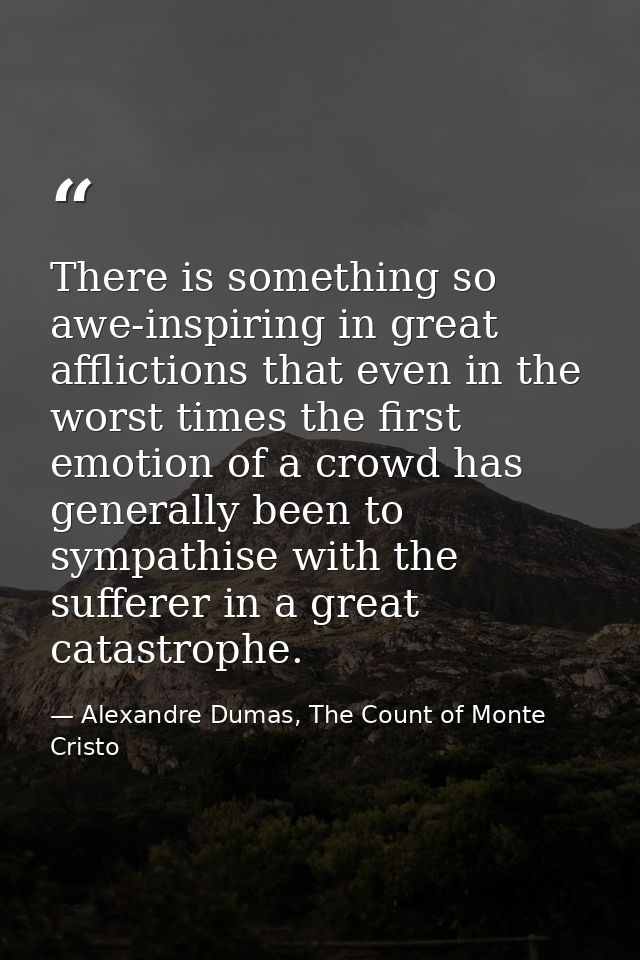 There is something so awe-inspiring in great afflictions that even in the worst times the first emotion of a crowd has g — Alexandre Dumas, The Count of Monte Cristo