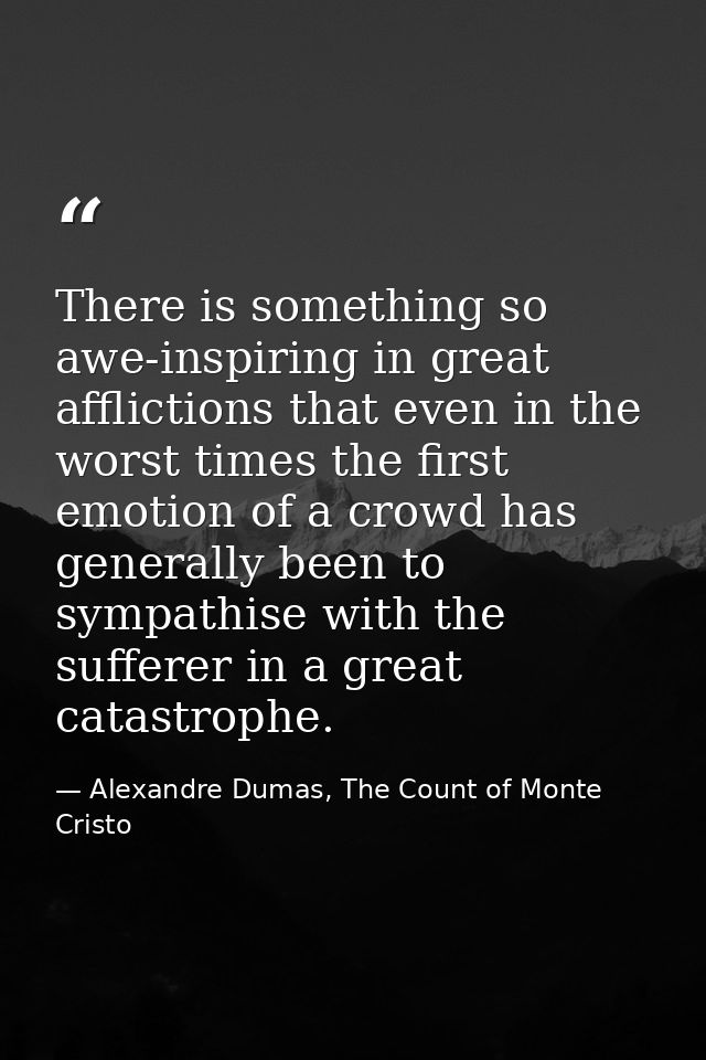 There is something so awe-inspiring in great afflictions that even in the worst times the first emotion of a crowd has g — Alexandre Dumas, The Count of Monte Cristo