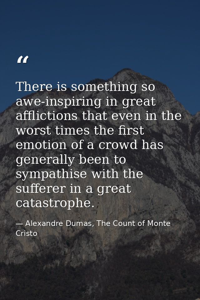 There is something so awe-inspiring in great afflictions that even in the worst times the first emotion of a crowd has g — Alexandre Dumas, The Count of Monte Cristo