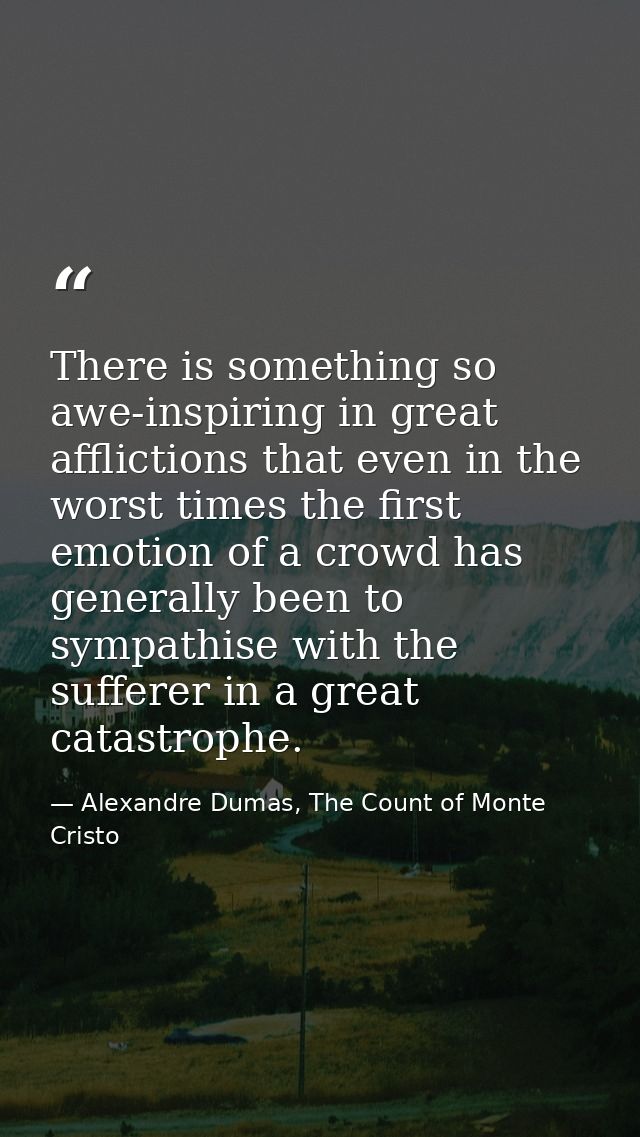 There is something so awe-inspiring in great afflictions that even in the worst times the first emotion of a crowd has g — Alexandre Dumas, The Count of Monte Cristo